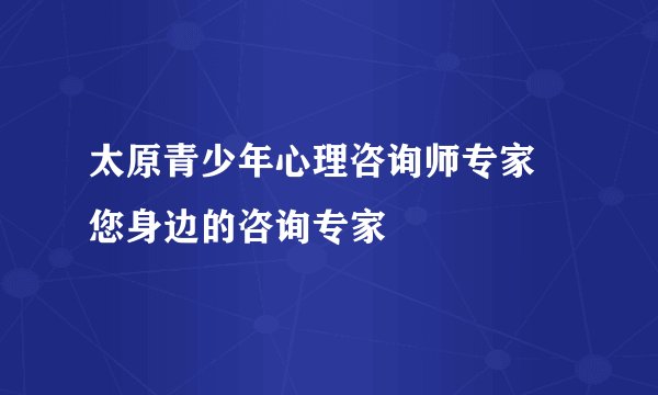 太原青少年心理咨询师专家 您身边的咨询专家