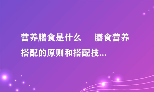 营养膳食是什么 膳食营养搭配的原则和搭配技巧是什么