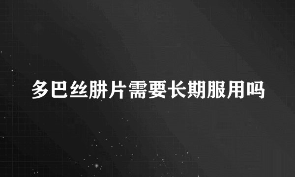 多巴丝肼片需要长期服用吗