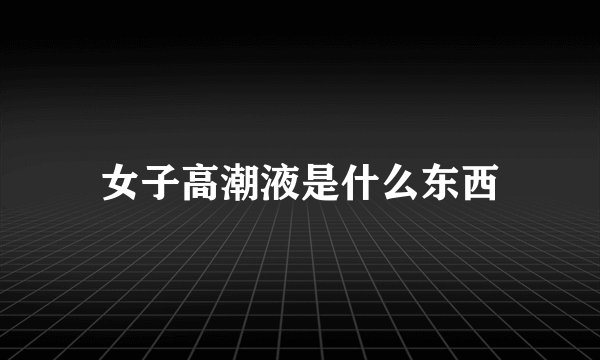 女子高潮液是什么东西
