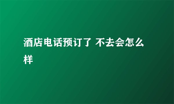 酒店电话预订了 不去会怎么样