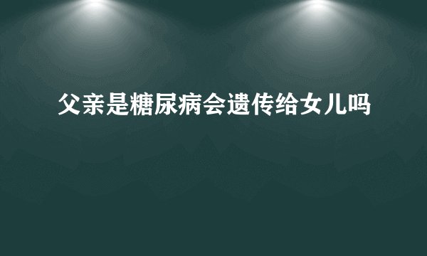 父亲是糖尿病会遗传给女儿吗