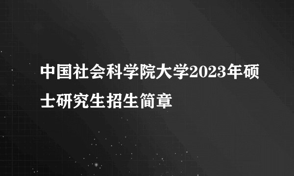 中国社会科学院大学2023年硕士研究生招生简章