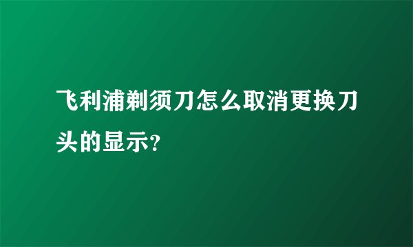 飞利浦剃须刀怎么取消更换刀头的显示?