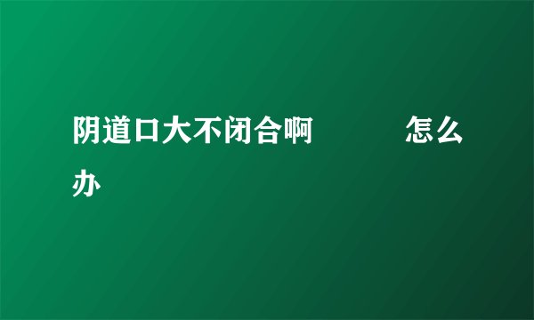 阴道口大不闭合啊╯﹏╰怎么办