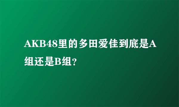 AKB48里的多田爱佳到底是A组还是B组？