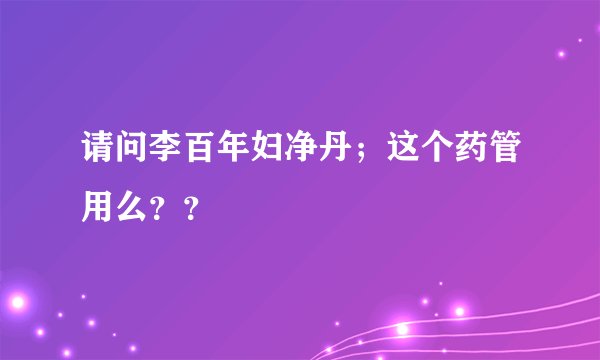 请问李百年妇净丹;这个药管用么??