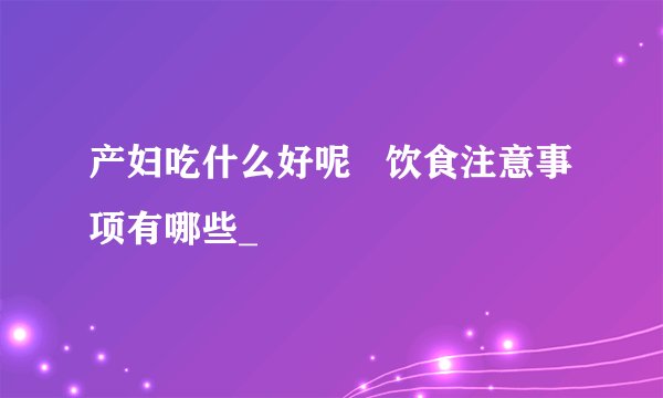 产妇吃什么好呢   饮食注意事项有哪些_