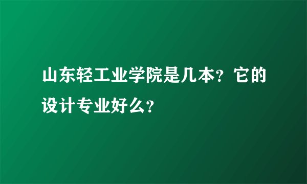 山东轻工业学院是几本?它的设计专业好么?