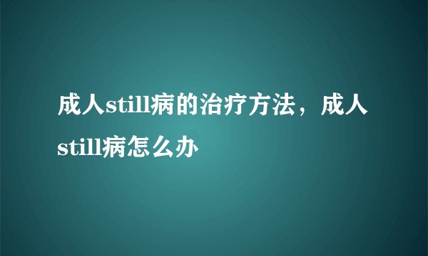 成人still病的治疗方法，成人still病怎么办