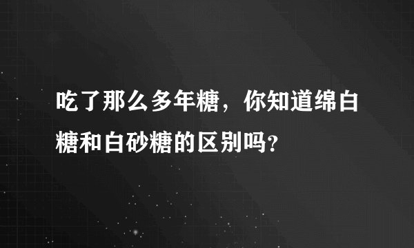 吃了那么多年糖，你知道绵白糖和白砂糖的区别吗？