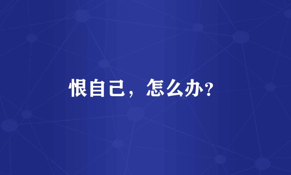恨自己，怎么办？