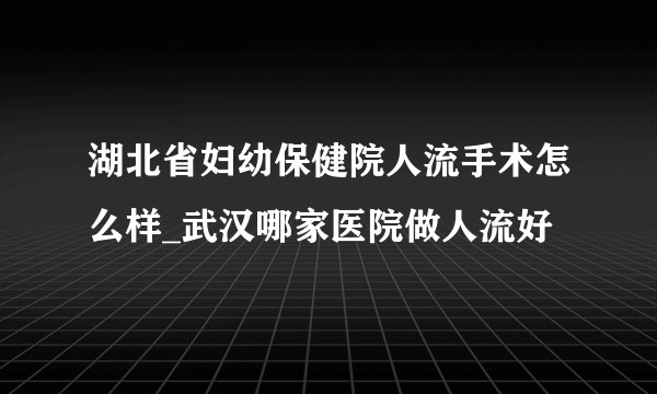 湖北省妇幼保健院人流手术怎么样_武汉哪家医院做人流好