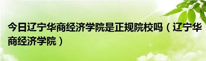 今日辽宁华商经济学院是正规院校吗（辽宁华商经济学院）