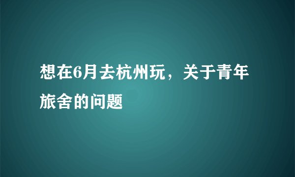 想在6月去杭州玩，关于青年旅舍的问题