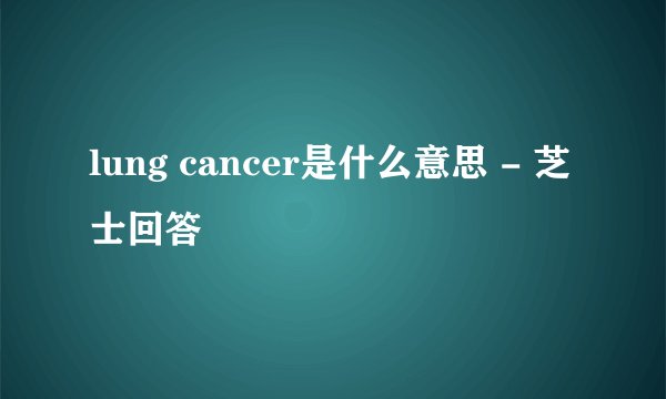 lung cancer是什么意思 - 芝士回答