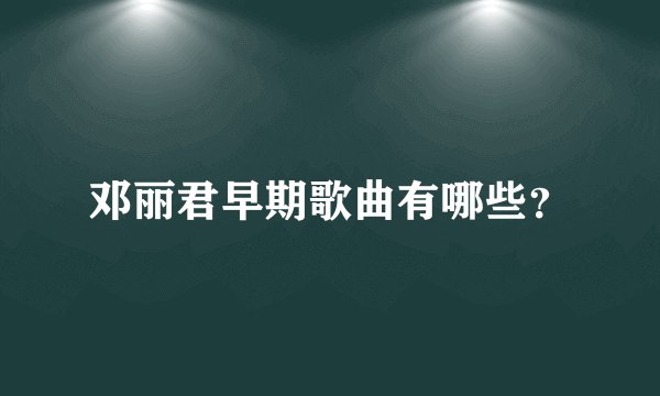 邓丽君早期歌曲有哪些？