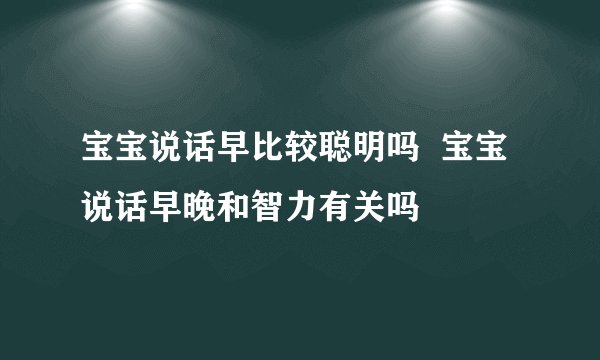 宝宝说话早比较聪明吗  宝宝说话早晚和智力有关吗