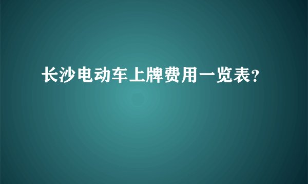 长沙电动车上牌费用一览表？