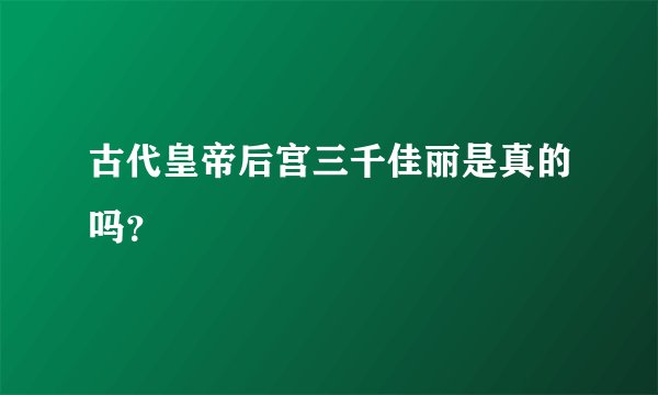 古代皇帝后宫三千佳丽是真的吗？