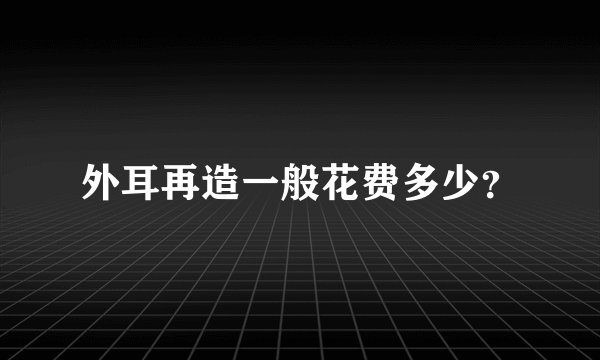 外耳再造一般花费多少?