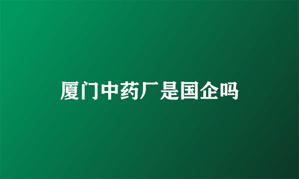 厦门中药厂是国企吗