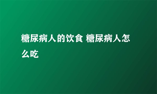 糖尿病人的饮食 糖尿病人怎么吃