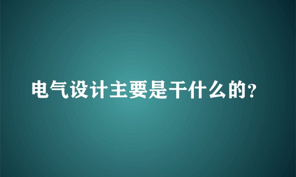 电气设计主要是干什么的?