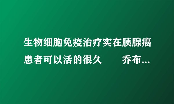 生物细胞免疫治疗实在胰腺癌患者可以活的很久　　乔布...