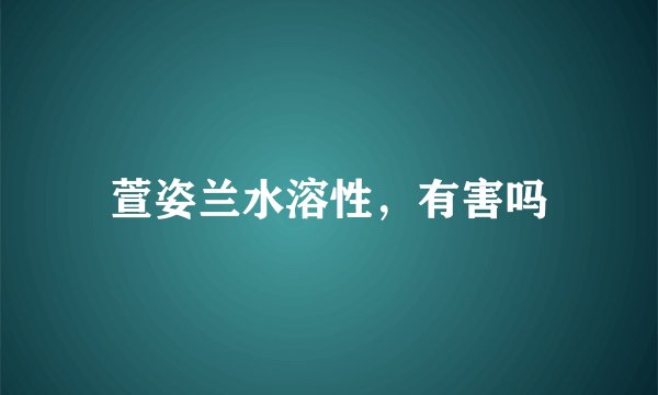 萱姿兰水溶性，有害吗