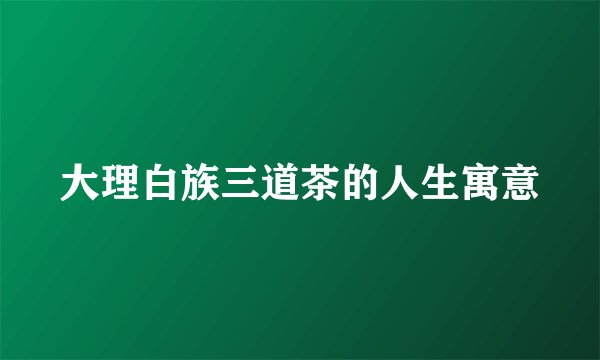 大理白族三道茶的人生寓意