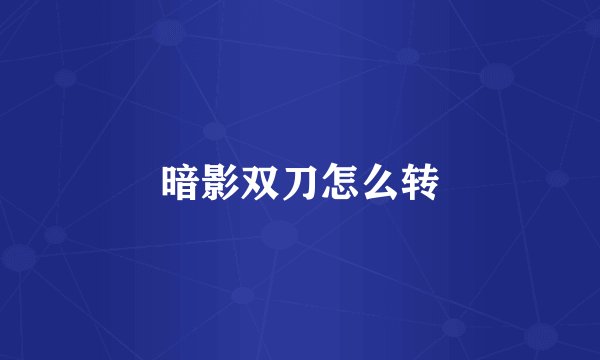 暗影双刀怎么转