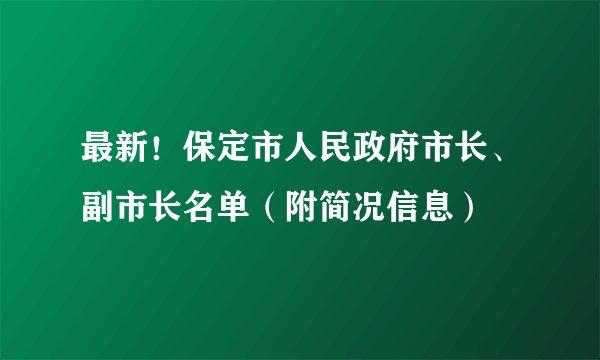 最新!保定市人民政府市长、副市长名单(附简况信息)