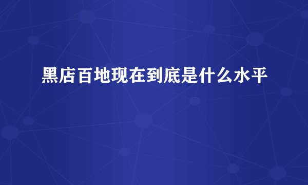 黑店百地现在到底是什么水平