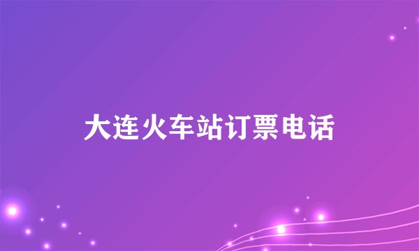 大连火车站订票电话