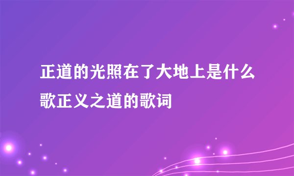 正道的光照在了大地上是什么歌正义之道的歌词