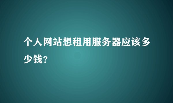 个人网站想租用服务器应该多少钱？