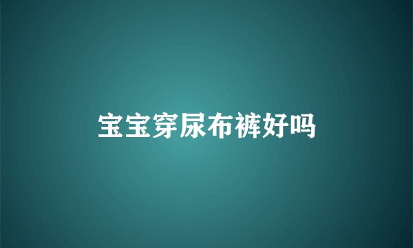 宝宝穿尿布裤好吗