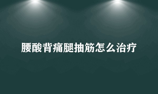 腰酸背痛腿抽筋怎么治疗