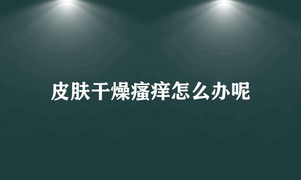 皮肤干燥瘙痒怎么办呢