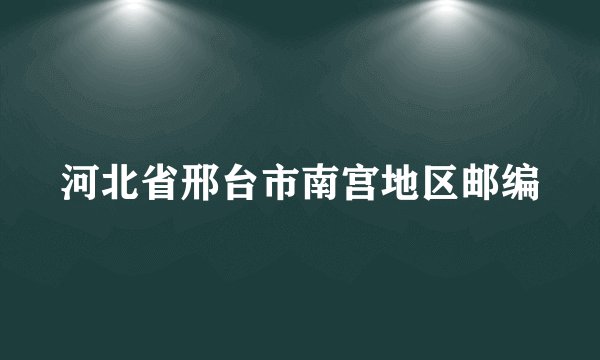 河北省邢台市南宫地区邮编