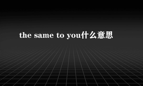 the same to you什么意思