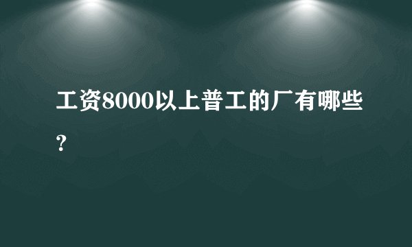 工资8000以上普工的厂有哪些？