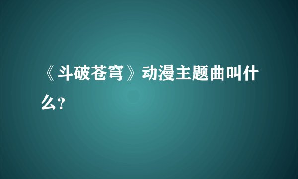 《斗破苍穹》动漫主题曲叫什么?