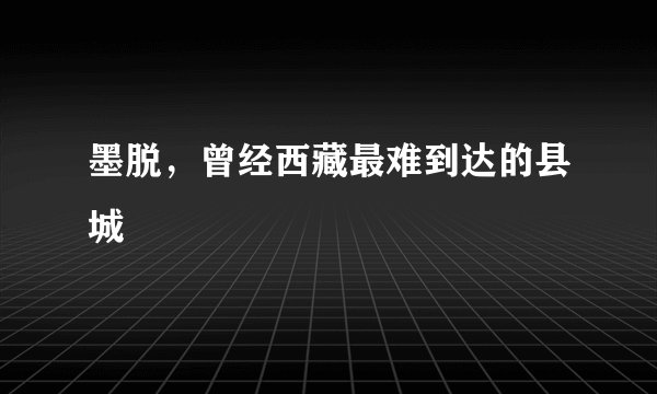 墨脱，曾经西藏最难到达的县城
