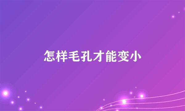 怎样毛孔才能变小