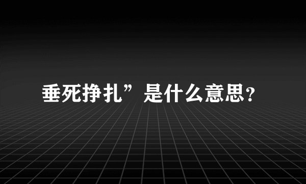 垂死挣扎”是什么意思？
