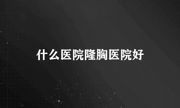 什么医院隆胸医院好