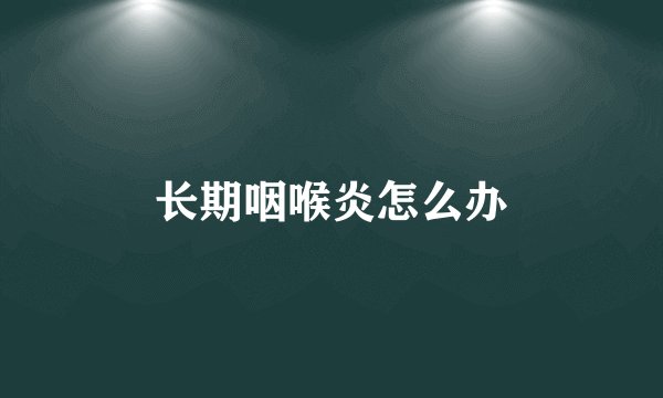 长期咽喉炎怎么办