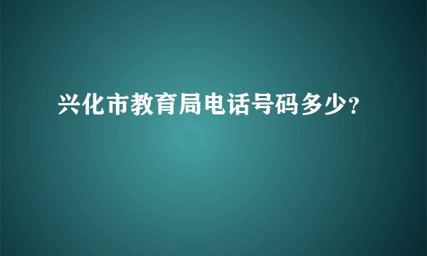 兴化市教育局电话号码多少？